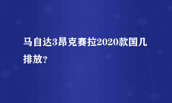 马自达3昂克赛拉2020款国几排放？