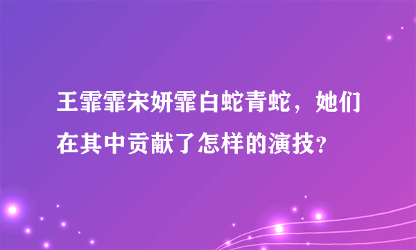 王霏霏宋妍霏白蛇青蛇，她们在其中贡献了怎样的演技？