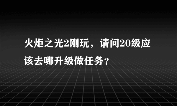 火炬之光2刚玩，请问20级应该去哪升级做任务？