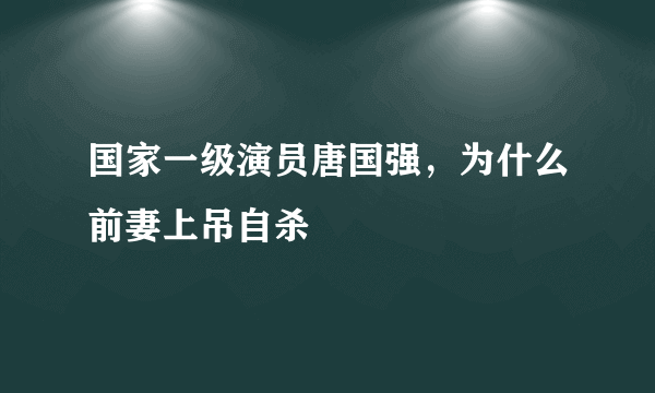 国家一级演员唐国强，为什么前妻上吊自杀