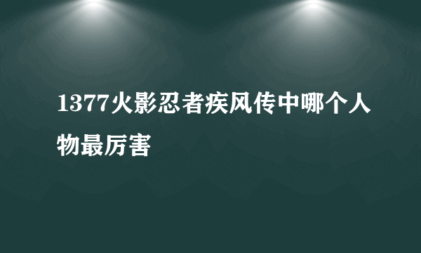 1377火影忍者疾风传中哪个人物最厉害