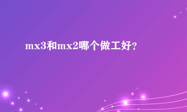 mx3和mx2哪个做工好？