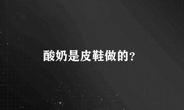 酸奶是皮鞋做的？