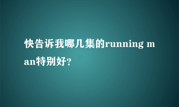 快告诉我哪几集的running man特别好？