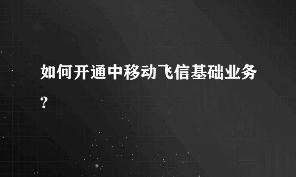 如何开通中移动飞信基础业务？