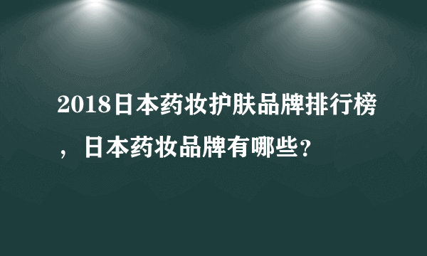 2018日本药妆护肤品牌排行榜，日本药妆品牌有哪些？