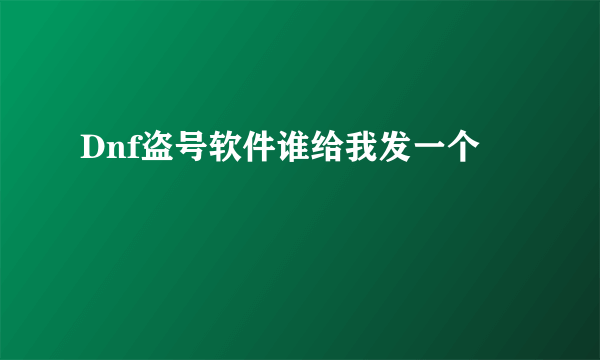 Dnf盗号软件谁给我发一个