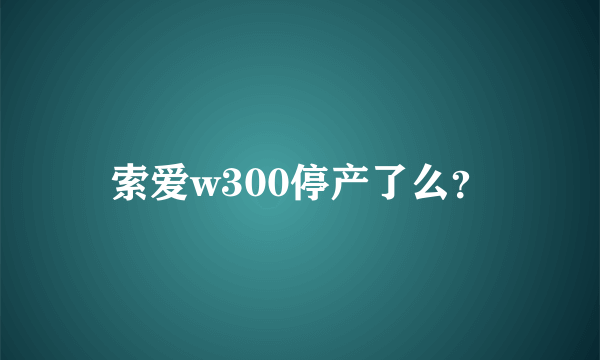 索爱w300停产了么？