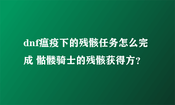 dnf瘟疫下的残骸任务怎么完成 骷髅骑士的残骸获得方？