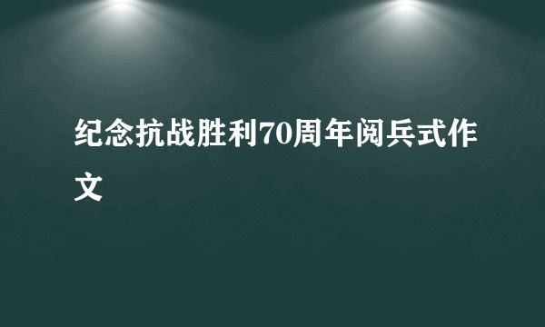 纪念抗战胜利70周年阅兵式作文