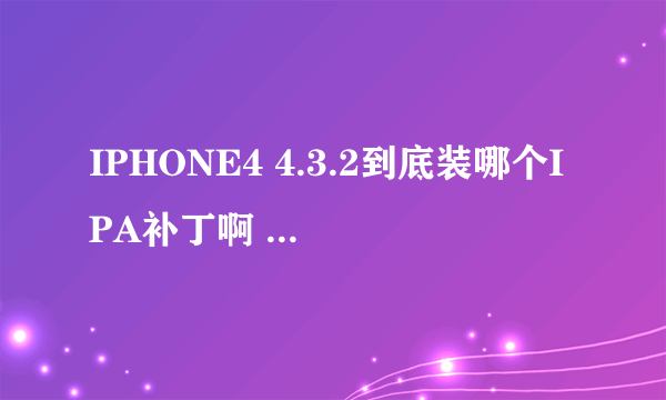 IPHONE4 4.3.2到底装哪个IPA补丁啊 众说纷纭啊!!!