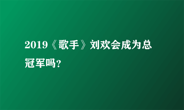 2019《歌手》刘欢会成为总冠军吗？