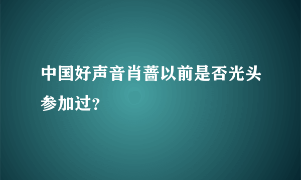 中国好声音肖蔷以前是否光头参加过？