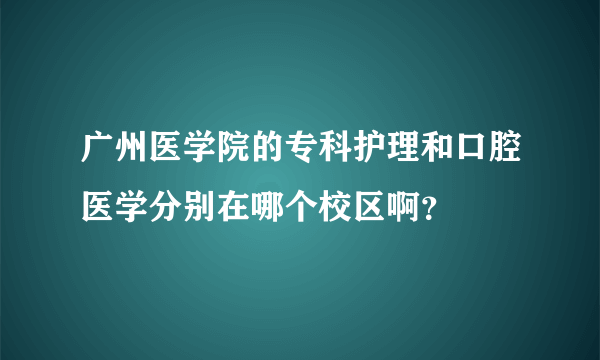 广州医学院的专科护理和口腔医学分别在哪个校区啊？