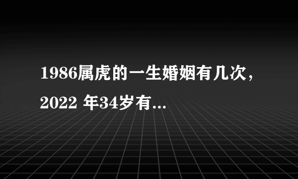 1986属虎的一生婚姻有几次，2022 年34岁有一劫属虎86