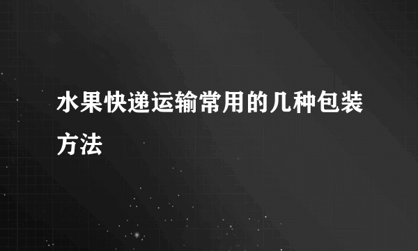 水果快递运输常用的几种包装方法