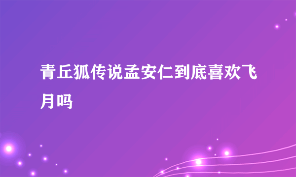 青丘狐传说孟安仁到底喜欢飞月吗