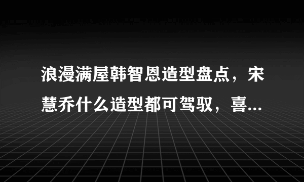 浪漫满屋韩智恩造型盘点，宋慧乔什么造型都可驾驭，喜欢最后一款