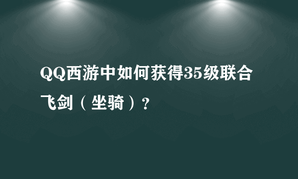 QQ西游中如何获得35级联合飞剑（坐骑）？