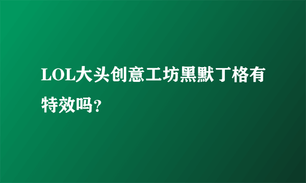 LOL大头创意工坊黑默丁格有特效吗？