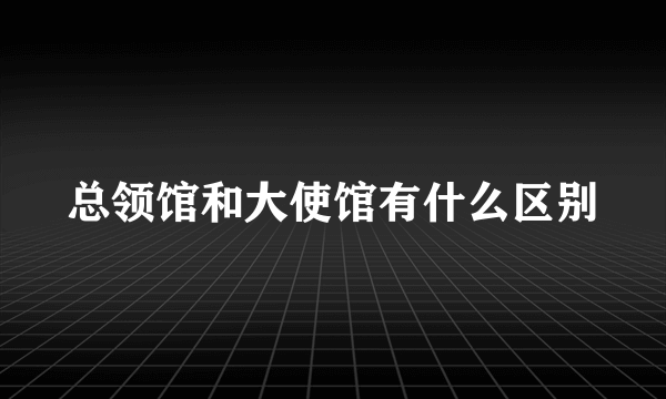 总领馆和大使馆有什么区别