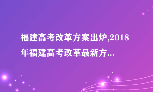 福建高考改革方案出炉,2018年福建高考改革最新方案正式版(全文)