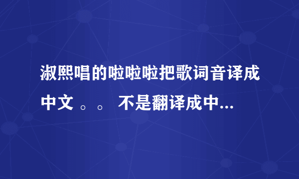 淑熙唱的啦啦啦把歌词音译成中文 。。 不是翻译成中文。。跪求。。