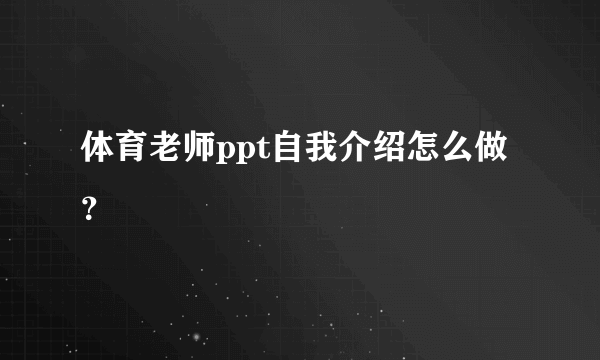 体育老师ppt自我介绍怎么做？