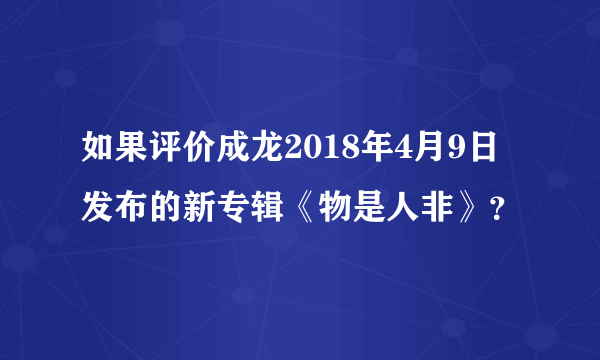 如果评价成龙2018年4月9日发布的新专辑《物是人非》？