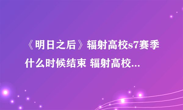 《明日之后》辐射高校s7赛季什么时候结束 辐射高校s7赛季结束时间