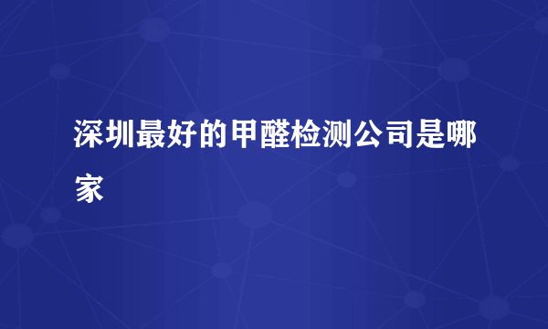 深圳最好的甲醛检测公司是哪家