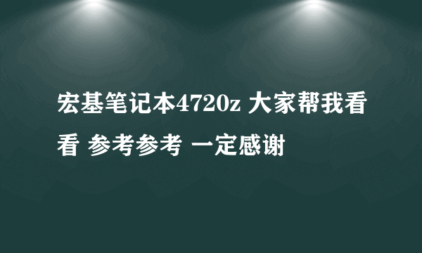 宏基笔记本4720z 大家帮我看看 参考参考 一定感谢