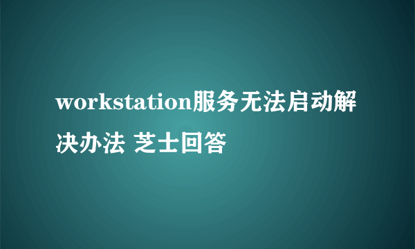 workstation服务无法启动解决办法 芝士回答