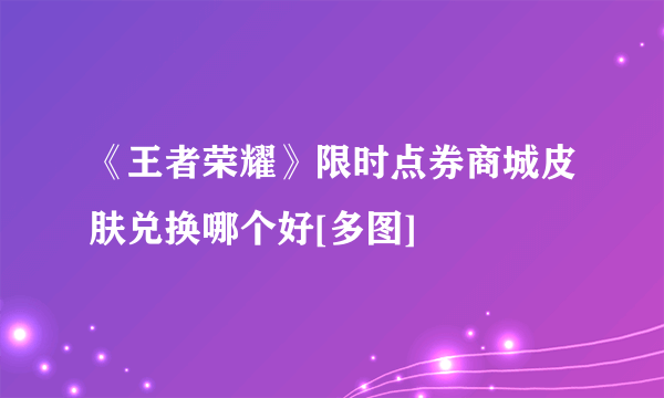 《王者荣耀》限时点券商城皮肤兑换哪个好[多图]