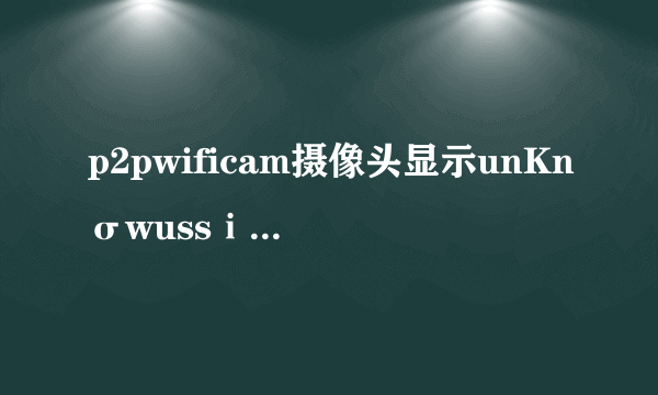 p2pwificam摄像头显示unKnσwussⅰD连不wiF怎么可以解决？