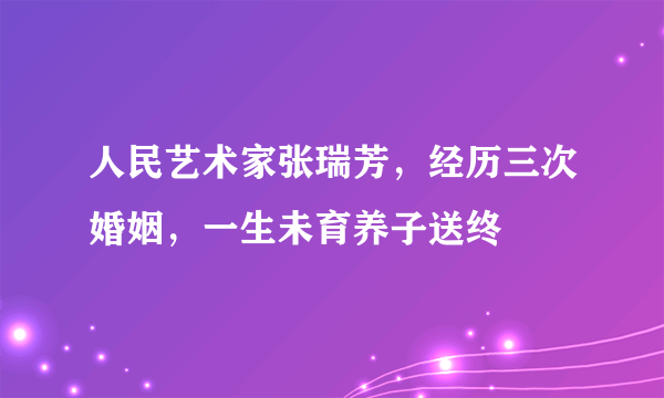 人民艺术家张瑞芳，经历三次婚姻，一生未育养子送终