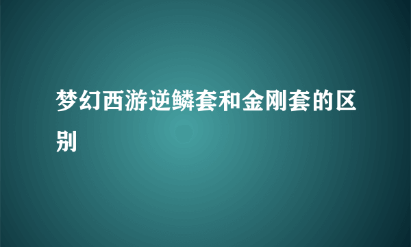 梦幻西游逆鳞套和金刚套的区别