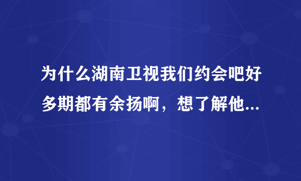 为什么湖南卫视我们约会吧好多期都有余扬啊，想了解他一下，每次看我们约会吧都有他，只是为什么呢...