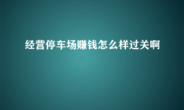 经营停车场赚钱怎么样过关啊