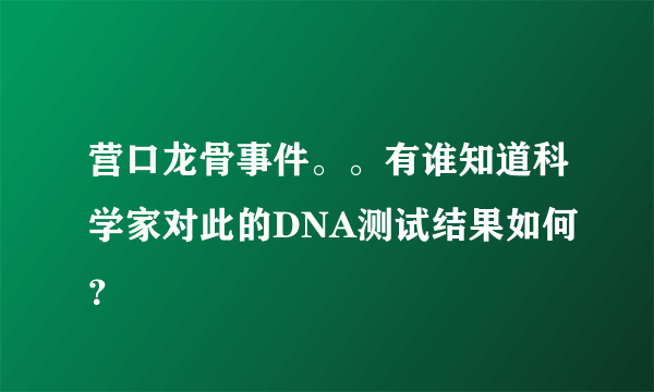 营口龙骨事件。。有谁知道科学家对此的DNA测试结果如何？