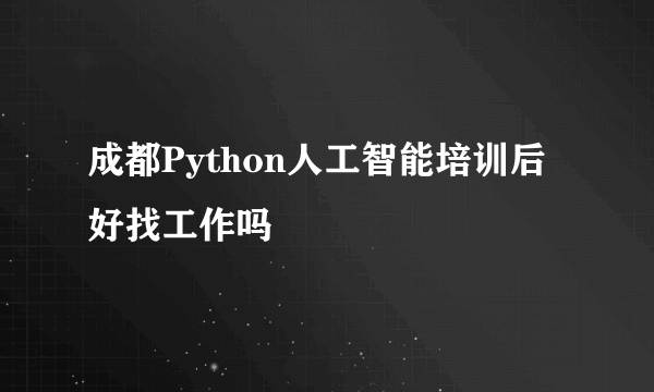 成都Python人工智能培训后好找工作吗