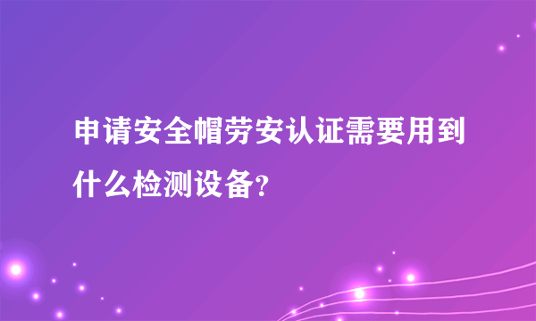 申请安全帽劳安认证需要用到什么检测设备？