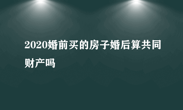 2020婚前买的房子婚后算共同财产吗