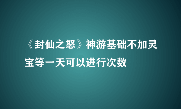 《封仙之怒》神游基础不加灵宝等一天可以进行次数