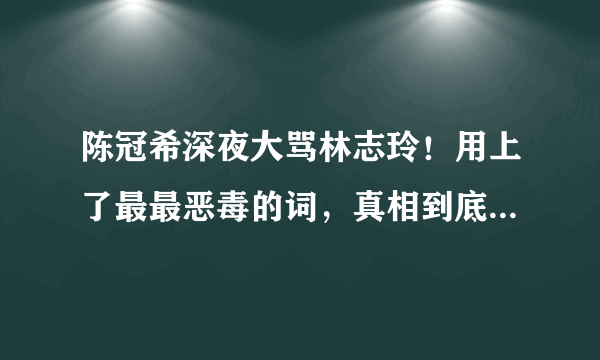 陈冠希深夜大骂林志玲！用上了最最恶毒的词，真相到底是什么？