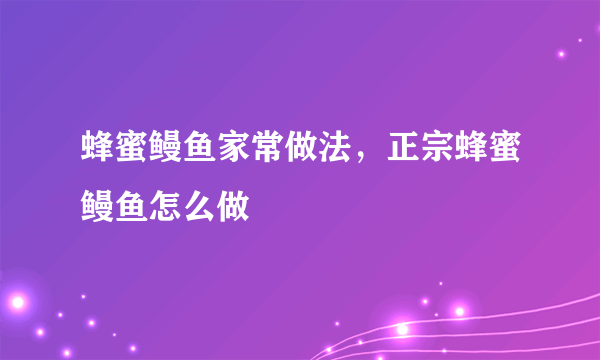 蜂蜜鳗鱼家常做法，正宗蜂蜜鳗鱼怎么做