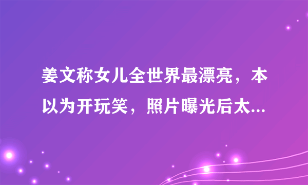 姜文称女儿全世界最漂亮，本以为开玩笑，照片曝光后太惊艳了，有多好看？