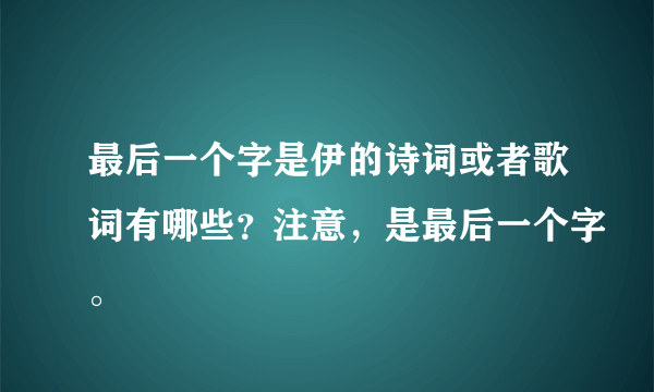 最后一个字是伊的诗词或者歌词有哪些？注意，是最后一个字。