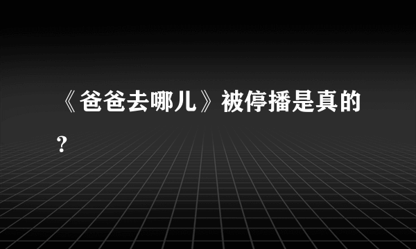 《爸爸去哪儿》被停播是真的？