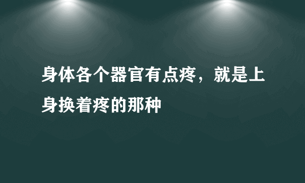 身体各个器官有点疼，就是上身换着疼的那种